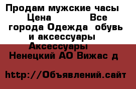 Продам мужские часы  › Цена ­ 2 000 - Все города Одежда, обувь и аксессуары » Аксессуары   . Ненецкий АО,Вижас д.